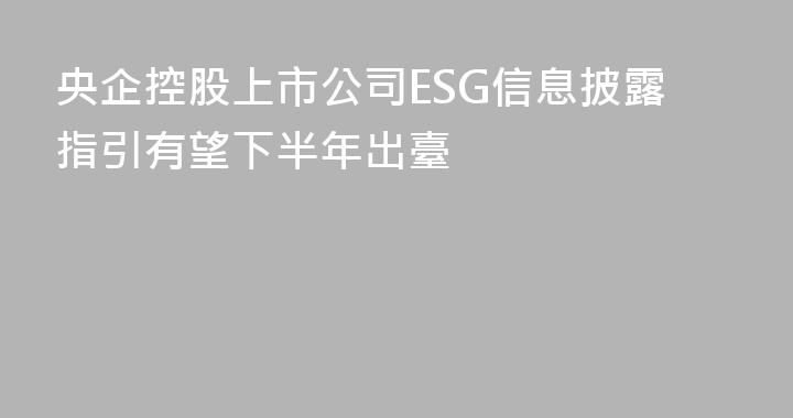 央企控股上市公司ESG信息披露指引有望下半年出臺