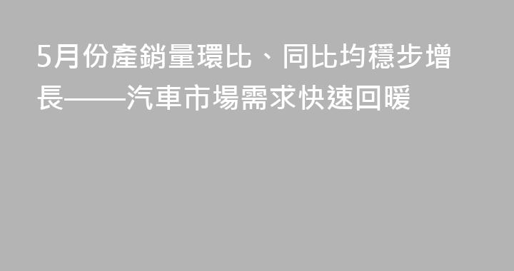 5月份產銷量環比、同比均穩步增長——汽車市場需求快速回暖