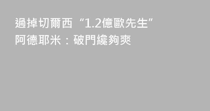 過掉切爾西“1.2億歐先生” 阿德耶米：破門纔夠爽