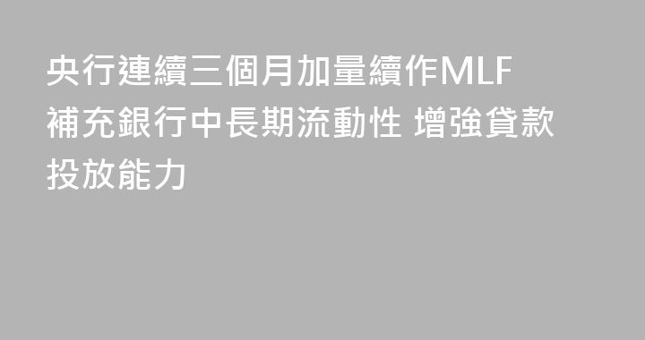 央行連續三個月加量續作MLF 補充銀行中長期流動性 增強貸款投放能力