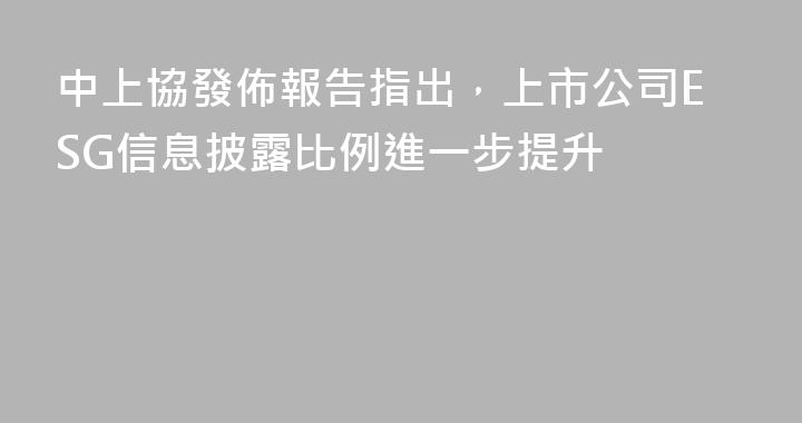 中上協發佈報告指出，上市公司ESG信息披露比例進一步提升