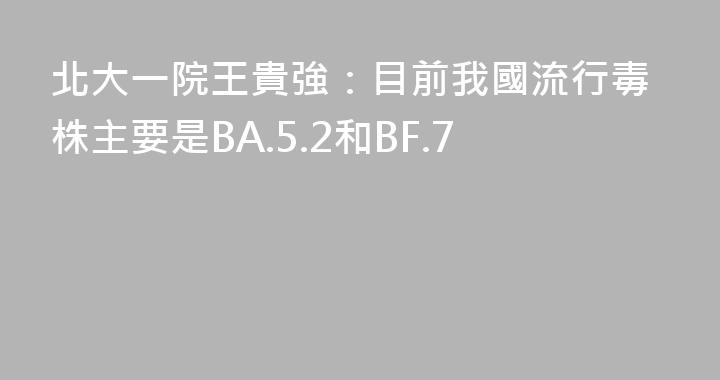 北大一院王貴強：目前我國流行毒株主要是BA.5.2和BF.7