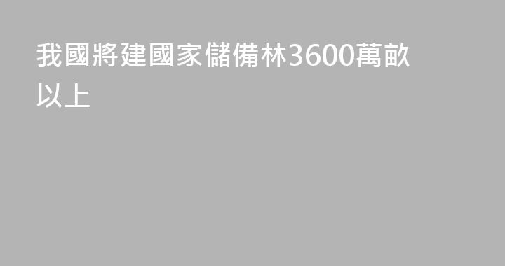 我國將建國家儲備林3600萬畝以上