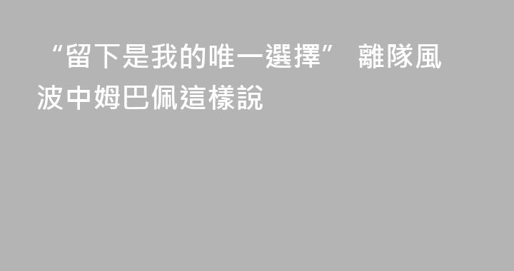 “留下是我的唯一選擇” 離隊風波中姆巴佩這樣說