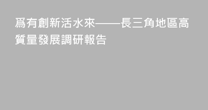 爲有創新活水來——長三角地區高質量發展調研報告