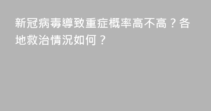新冠病毒導致重症概率高不高？各地救治情況如何？