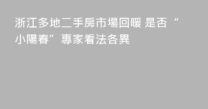 浙江多地二手房市場回暖 是否“小陽春”專家看法各異