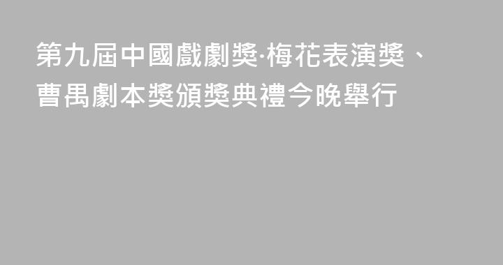 第九屆中國戲劇獎·梅花表演獎、曹禺劇本獎頒獎典禮今晚舉行