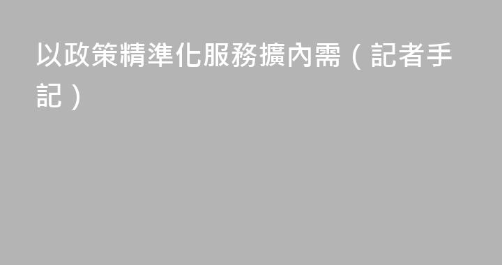 以政策精準化服務擴內需（記者手記）