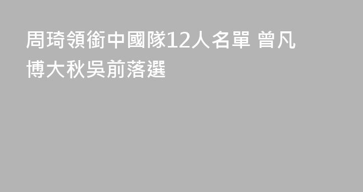 周琦領銜中國隊12人名單 曾凡博大秋吳前落選