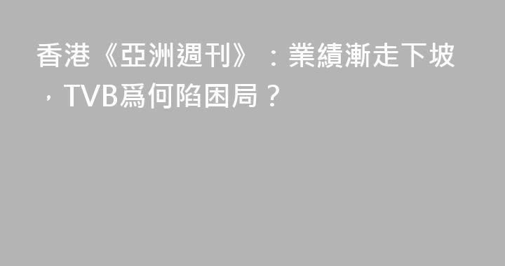 香港《亞洲週刊》：業績漸走下坡，TVB爲何陷困局？