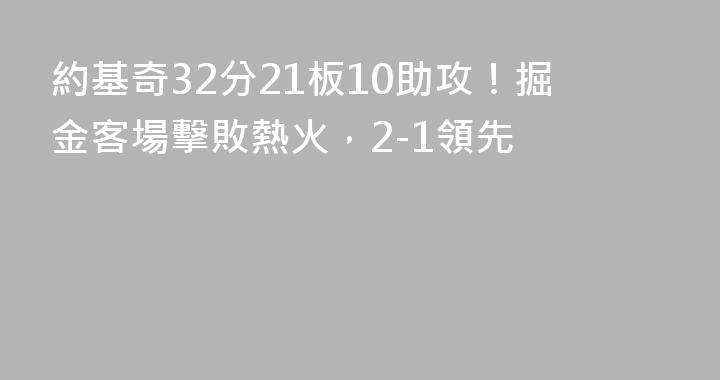約基奇32分21板10助攻！掘金客場擊敗熱火，2-1領先