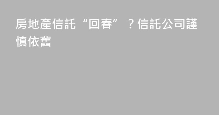 房地產信託“回春”？信託公司謹慎依舊