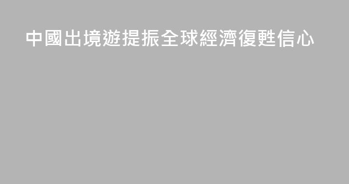 中國出境遊提振全球經濟復甦信心