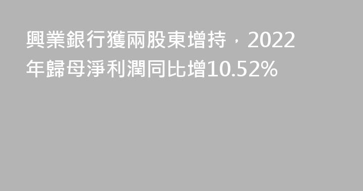 興業銀行獲兩股東增持，2022年歸母淨利潤同比增10.52%
