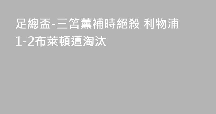 足總盃-三笘薰補時絕殺 利物浦1-2布萊頓遭淘汰