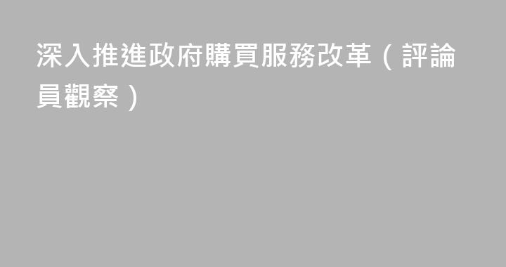 深入推進政府購買服務改革（評論員觀察）