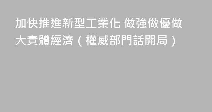 加快推進新型工業化 做強做優做大實體經濟（權威部門話開局）