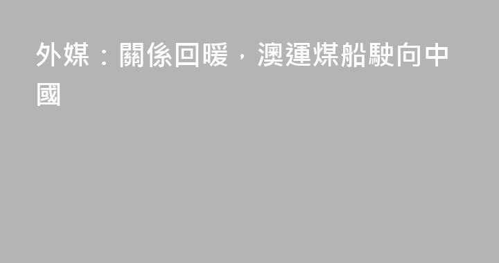 外媒：關係回暖，澳運煤船駛向中國