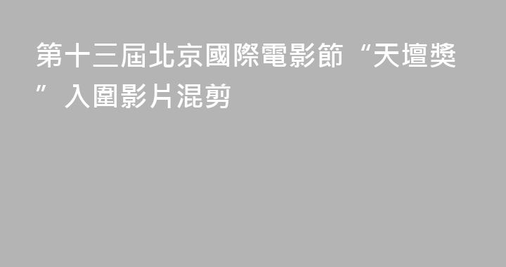 第十三屆北京國際電影節“天壇獎”入圍影片混剪