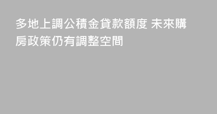多地上調公積金貸款額度 未來購房政策仍有調整空間