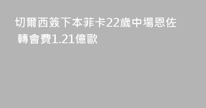 切爾西簽下本菲卡22歲中場恩佐 轉會費1.21億歐