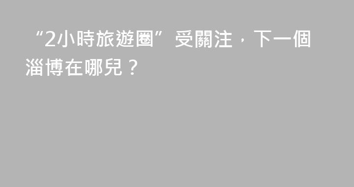 “2小時旅遊圈”受關注，下一個淄博在哪兒？