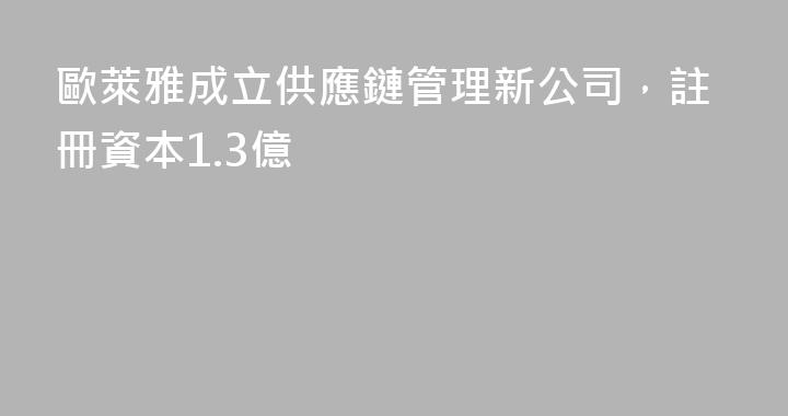 歐萊雅成立供應鏈管理新公司，註冊資本1.3億