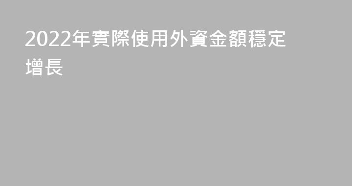2022年實際使用外資金額穩定增長