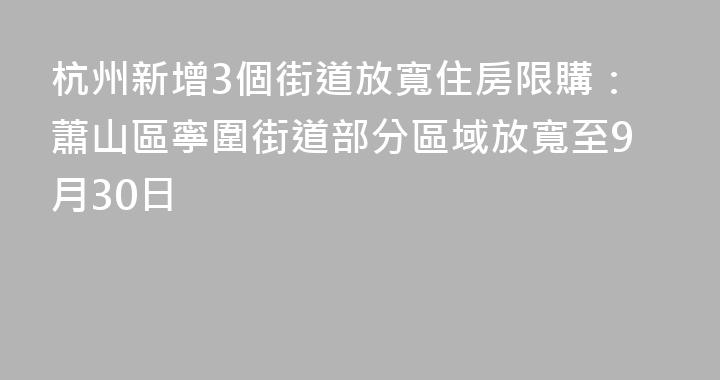 杭州新增3個街道放寬住房限購：蕭山區寧圍街道部分區域放寬至9月30日
