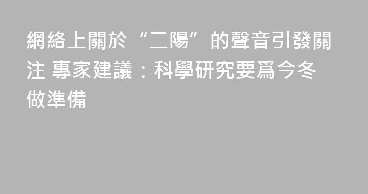 網絡上關於“二陽”的聲音引發關注 專家建議：科學研究要爲今冬做準備