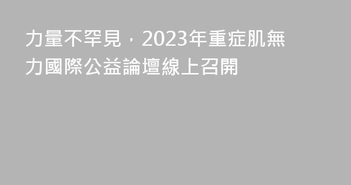 力量不罕見，2023年重症肌無力國際公益論壇線上召開