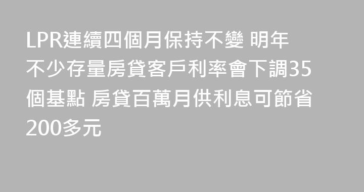 LPR連續四個月保持不變 明年不少存量房貸客戶利率會下調35個基點 房貸百萬月供利息可節省200多元