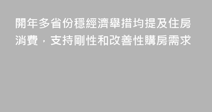 開年多省份穩經濟舉措均提及住房消費，支持剛性和改善性購房需求