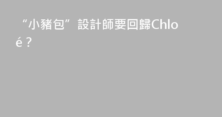 “小豬包”設計師要回歸Chloé？