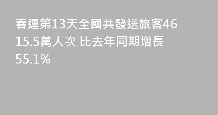 春運第13天全國共發送旅客4615.5萬人次 比去年同期增長55.1%