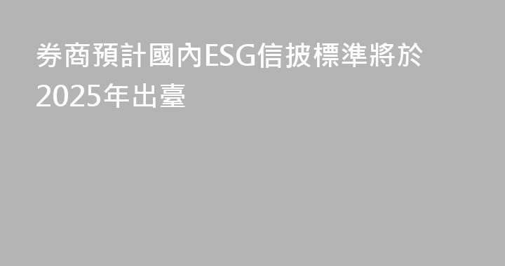 券商預計國內ESG信披標準將於2025年出臺