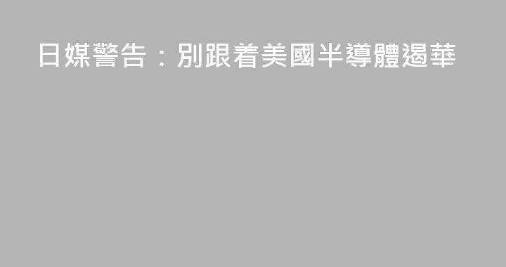 日媒警告：別跟着美國半導體遏華