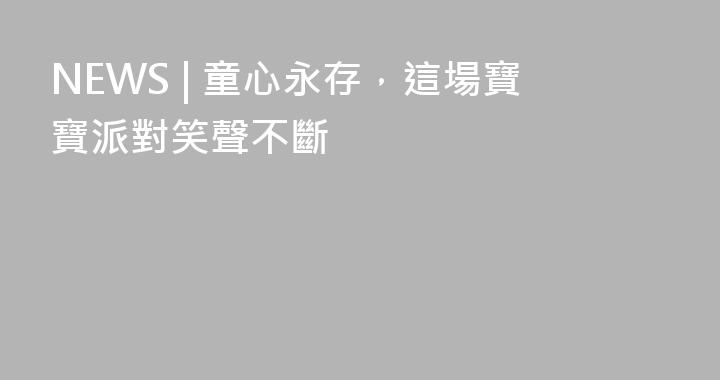 NEWS | 童心永存，這場寶寶派對笑聲不斷