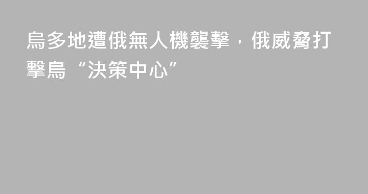 烏多地遭俄無人機襲擊，俄威脅打擊烏“決策中心”