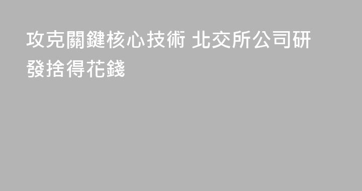 攻克關鍵核心技術 北交所公司研發捨得花錢