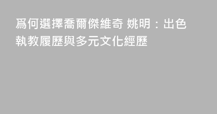 爲何選擇喬爾傑維奇 姚明：出色執教履歷與多元文化經歷