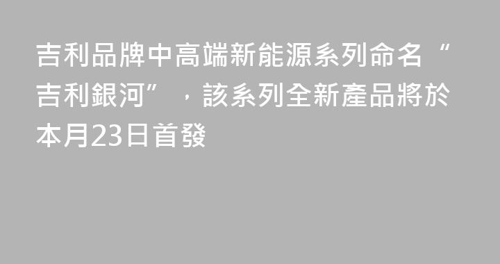 吉利品牌中高端新能源系列命名“吉利銀河”，該系列全新產品將於本月23日首發