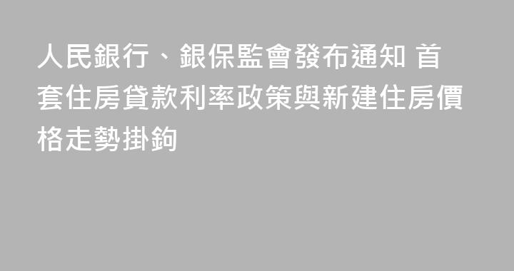 人民銀行、銀保監會發布通知 首套住房貸款利率政策與新建住房價格走勢掛鉤