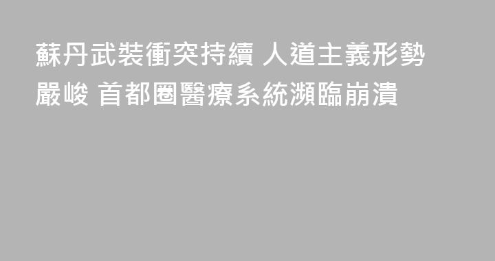 蘇丹武裝衝突持續 人道主義形勢嚴峻 首都圈醫療系統瀕臨崩潰