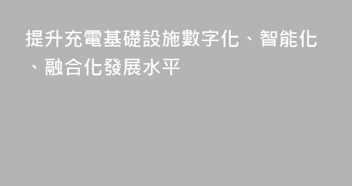 提升充電基礎設施數字化、智能化、融合化發展水平