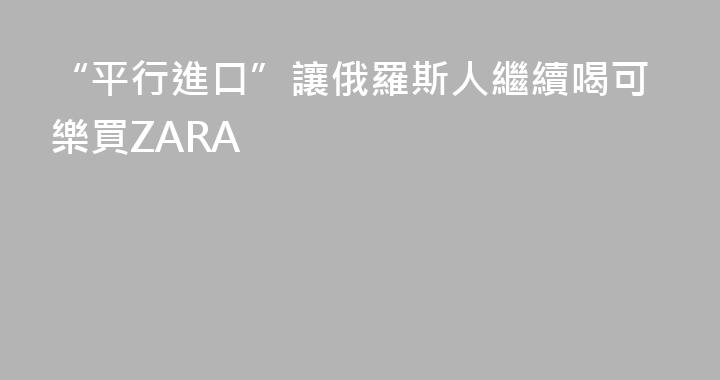 “平行進口”讓俄羅斯人繼續喝可樂買ZARA