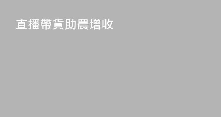 直播帶貨助農增收