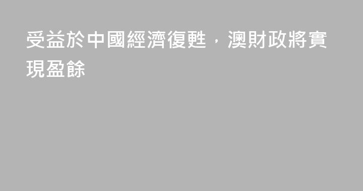 受益於中國經濟復甦，澳財政將實現盈餘