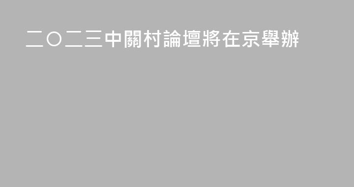 二〇二三中關村論壇將在京舉辦